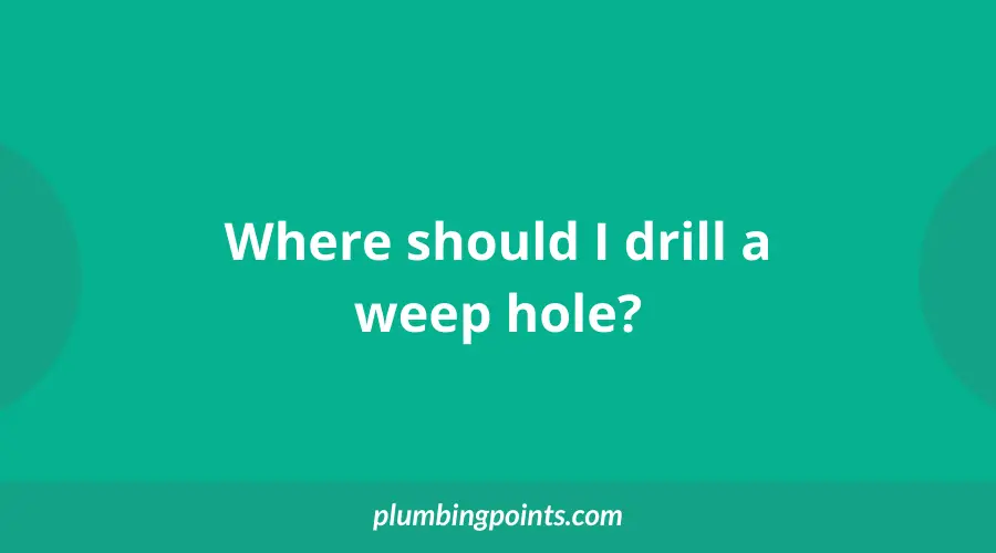 Where should I drill a weep hole?