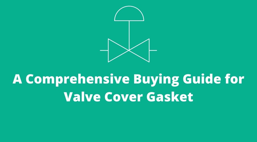 A Comprehensive Buying Guide for Valve Cover Gasket