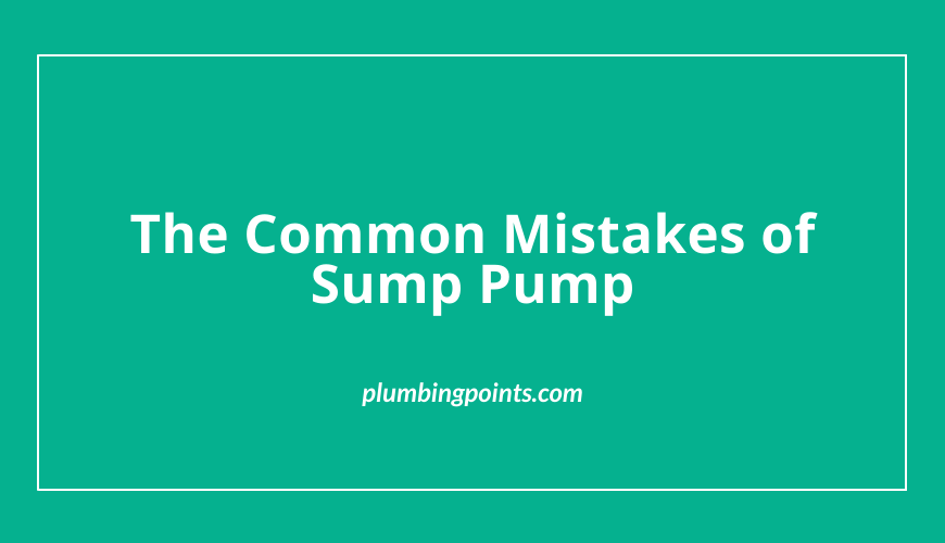The Common Mistakes of Sump Pump – User Guide